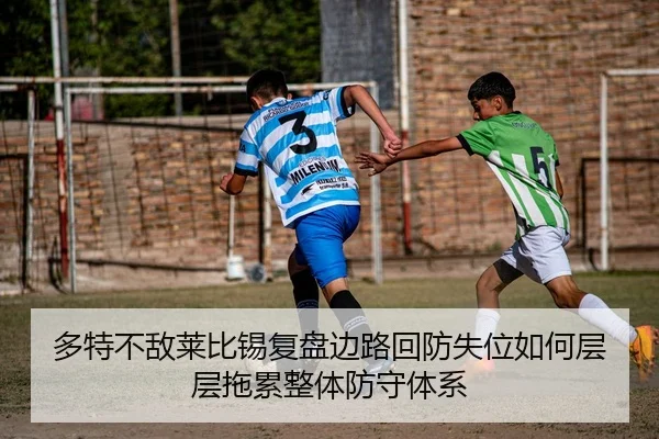 多特不敌莱比锡复盘边路回防失位如何层层拖累整体防守体系