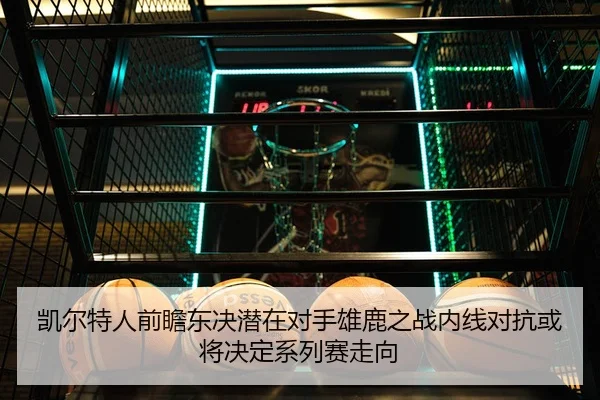 凯尔特人前瞻东决潜在对手雄鹿之战内线对抗或将决定系列赛走向