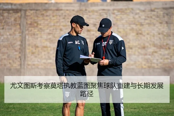 尤文图斯考察莫塔执教蓝图聚焦球队重建与长期发展路径