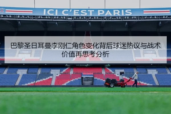 巴黎圣日耳曼李刚仁角色变化背后球迷热议与战术价值再思考分析