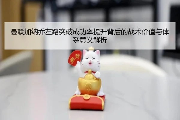曼联加纳乔左路突破成功率提升背后的战术价值与体系意义解析