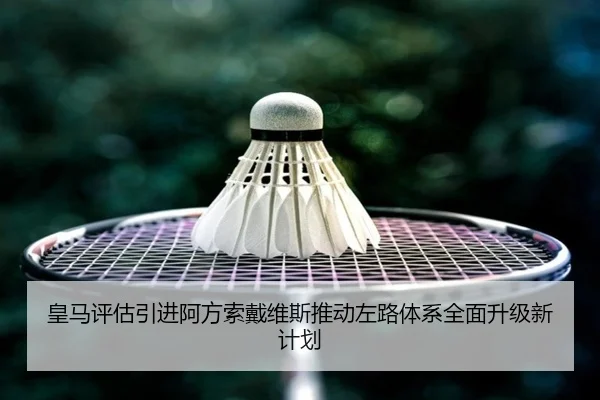 皇马评估引进阿方索戴维斯推动左路体系全面升级新计划