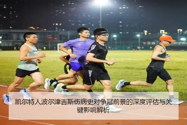 凯尔特人波尔津吉斯伤病史对争冠前景的深度评估与关键影响解析