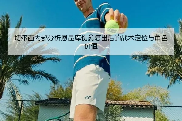 切尔西内部分析恩昆库伤愈复出后的战术定位与角色价值