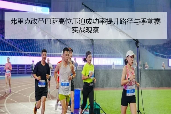 弗里克改革巴萨高位压迫成功率提升路径与季前赛实战观察