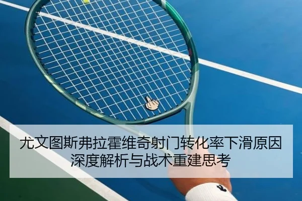 尤文图斯弗拉霍维奇射门转化率下滑原因深度解析与战术重建思考