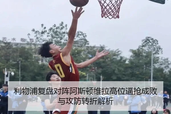 利物浦复盘对阵阿斯顿维拉高位逼抢成败与攻防转折解析