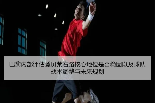 巴黎内部评估登贝莱右路核心地位是否稳固以及球队战术调整与未来规划