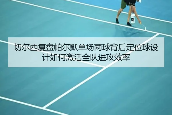 切尔西复盘帕尔默单场两球背后定位球设计如何激活全队进攻效率