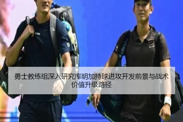 勇士教练组深入研究库明加持球进攻开发前景与战术价值升级路径