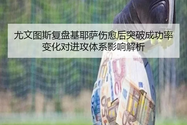 尤文图斯复盘基耶萨伤愈后突破成功率变化对进攻体系影响解析