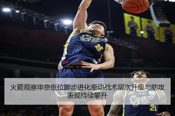 火箭观察申京低位脚步进化牵动战术层次升级与助攻表现持续攀升