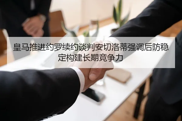 皇马推进约罗续约谈判安切洛蒂强调后防稳定构建长期竞争力