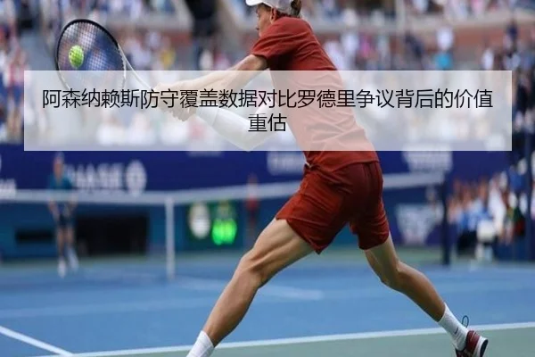 阿森纳赖斯防守覆盖数据对比罗德里争议背后的价值重估