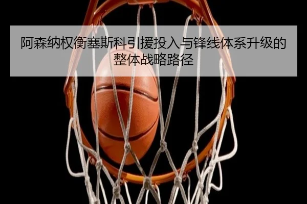 阿森纳权衡塞斯科引援投入与锋线体系升级的整体战略路径