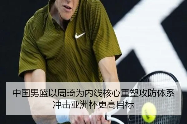 中国男篮以周琦为内线核心重塑攻防体系冲击亚洲杯更高目标