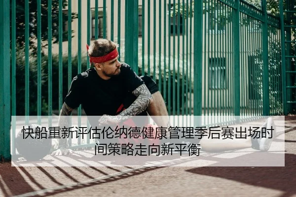 快船重新评估伦纳德健康管理季后赛出场时间策略走向新平衡