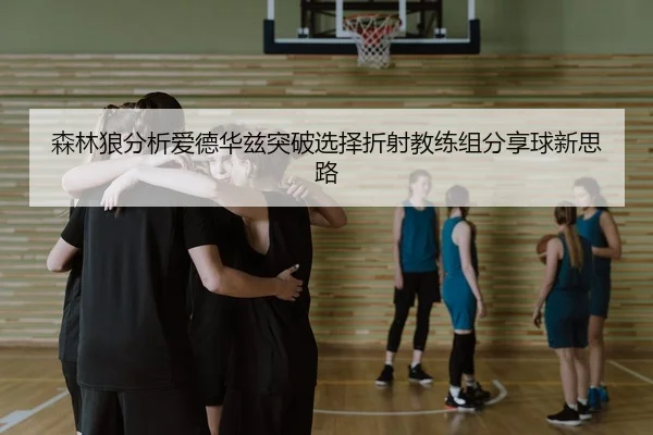 森林狼分析爱德华兹突破选择折射教练组分享球新思路