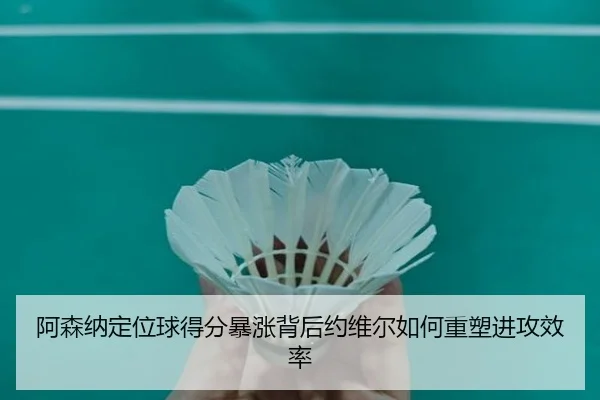 阿森纳定位球得分暴涨背后约维尔如何重塑进攻效率
